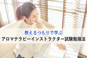 教えるつもりで学ぶアロマテラピーインストラクター試験勉強法